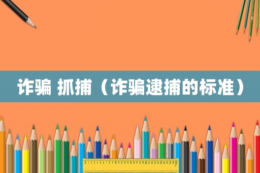 詐騙 抓捕（詐騙逮捕的標(biāo)準(zhǔn)）