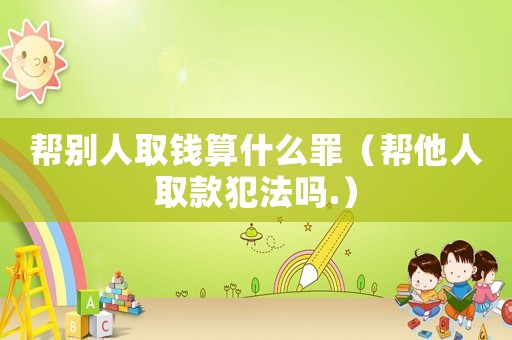 幫別人取錢算什么罪（幫他人取款犯法嗎.）