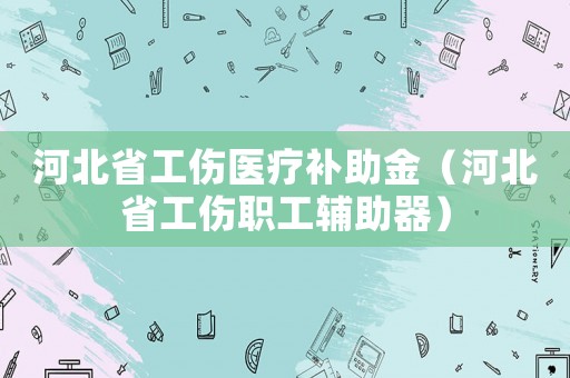 河北省工傷醫療補助金（河北省工傷職工輔助器）