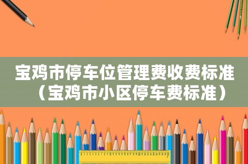 寶雞市停車位管理費收費標(biāo)準(zhǔn)（寶雞市小區(qū)停車費標(biāo)準(zhǔn)）