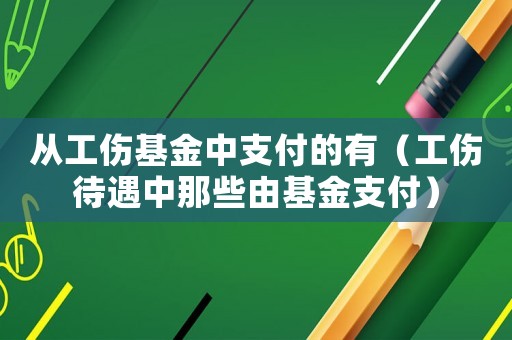 從工傷基金中支付的有（工傷待遇中那些由基金支付）