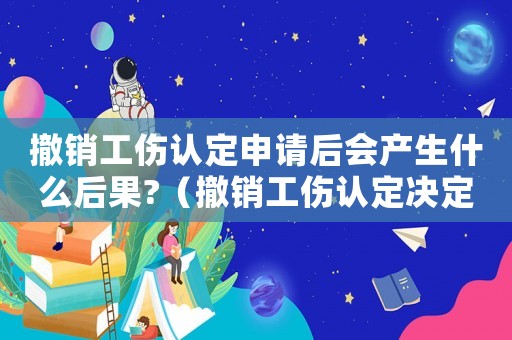 撤銷工傷認定申請后會產生什么后果?（撤銷工傷認定決定書的格式）