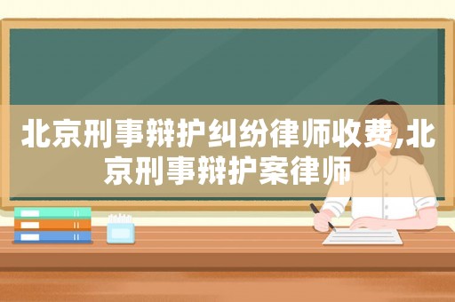 北京刑事辯護糾紛律師收費,北京刑事辯護案律師