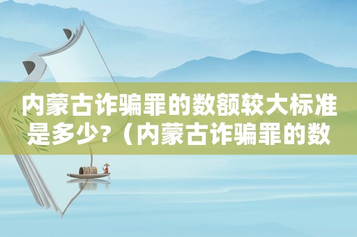 內(nèi)蒙古詐騙罪的數(shù)額較大標(biāo)準(zhǔn)是多少?（內(nèi)蒙古詐騙罪的數(shù)額較大標(biāo)準(zhǔn)）