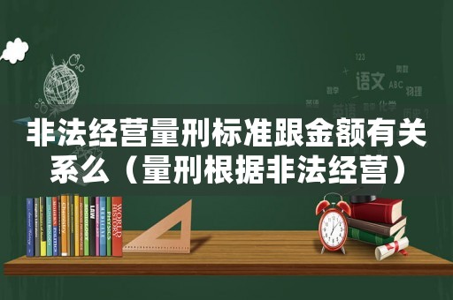 非法經(jīng)營量刑標(biāo)準(zhǔn)跟金額有關(guān)系么（量刑根據(jù)非法經(jīng)營）