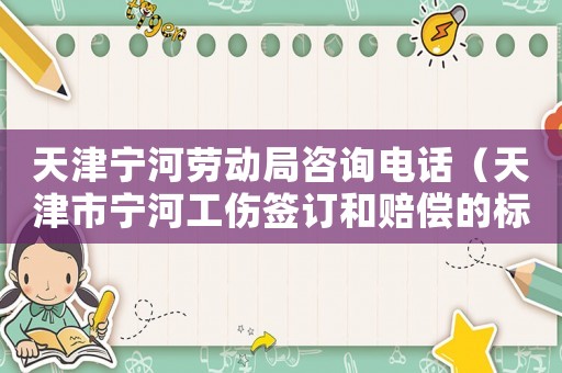 天津寧河勞動局咨詢電話（天津市寧河工傷簽訂和賠償的標準）