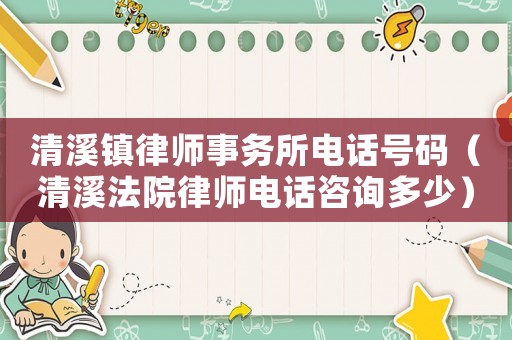清溪鎮律師事務所電話號碼（清溪法院律師電話咨詢多少）