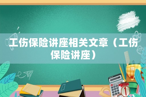 工傷保險講座相關文章（工傷保險講座）