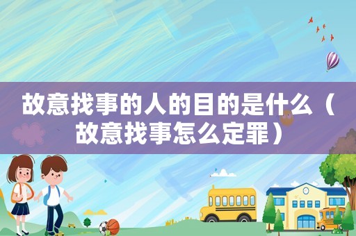 故意找事的人的目的是什么（故意找事怎么定罪）