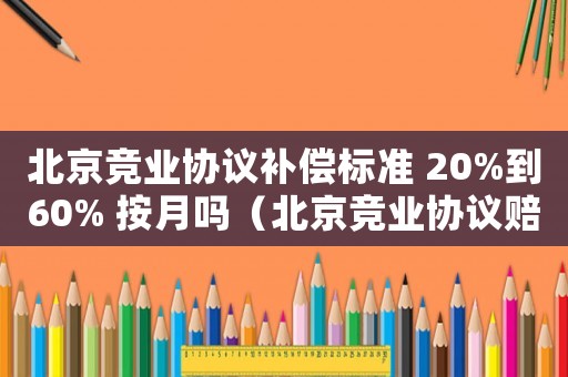 北京競業(yè)協(xié)議補(bǔ)償標(biāo)準(zhǔn) 20%到60% 按月嗎（北京競業(yè)協(xié)議賠償標(biāo)準(zhǔn)）