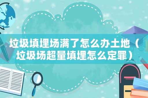 垃圾填埋場滿了怎么辦土地（垃圾場超量填埋怎么定罪）