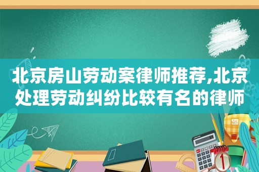 北京房山勞動(dòng)案律師推薦,北京處理勞動(dòng)糾紛比較有名的律師事務(wù)所