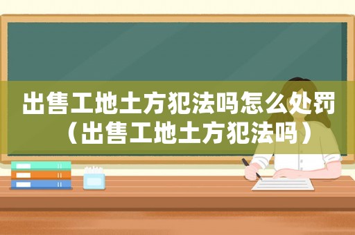 出售工地土方犯法嗎怎么處罰（出售工地土方犯法嗎）