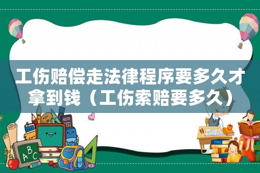 工傷賠償走法律程序要多久才拿到錢（工傷索賠要多久）