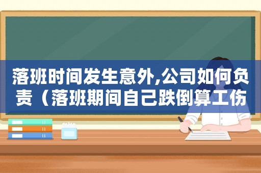 落班時間發生意外,公司如何負責（落班期間自己跌倒算工傷嗎）