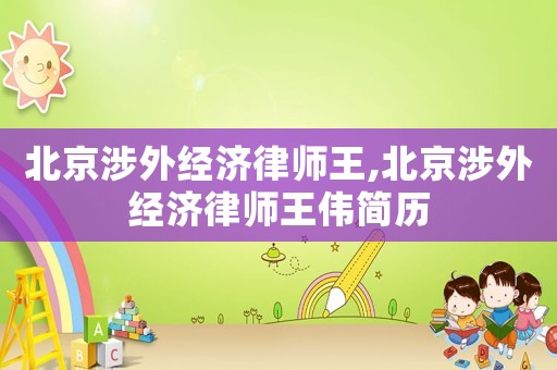 北京涉外經(jīng)濟(jì)律師王,北京涉外經(jīng)濟(jì)律師王偉簡歷