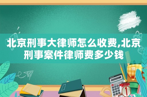北京刑事大律師怎么收費,北京刑事案件律師費多少錢