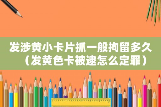 發涉黃小卡片抓一般拘留多久（發黃色卡被逮怎么定罪）