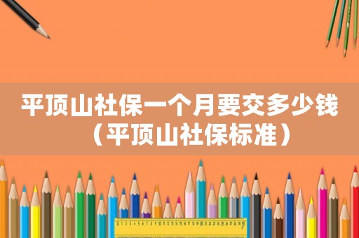 平頂山社保一個(gè)月要交多少錢（平頂山社保標(biāo)準(zhǔn)）