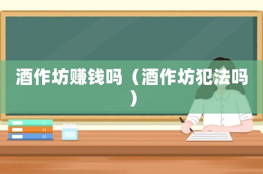 酒作坊賺錢嗎（酒作坊犯法嗎）