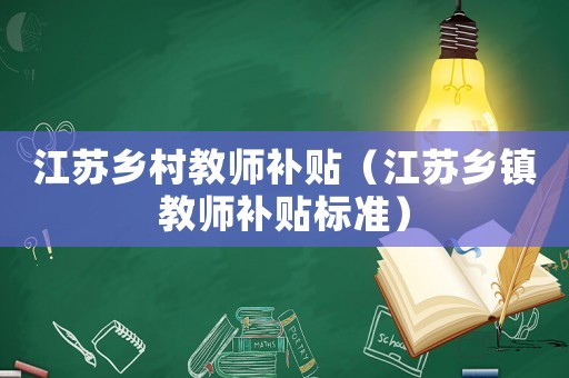 江蘇鄉(xiāng)村教師補(bǔ)貼（江蘇鄉(xiāng)鎮(zhèn)教師補(bǔ)貼標(biāo)準(zhǔn)）
