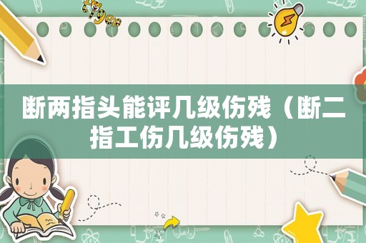 斷兩指頭能評幾級傷殘（斷二指工傷幾級傷殘）