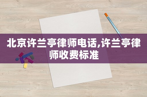 北京許蘭亭律師電話,許蘭亭律師收費標(biāo)準(zhǔn)