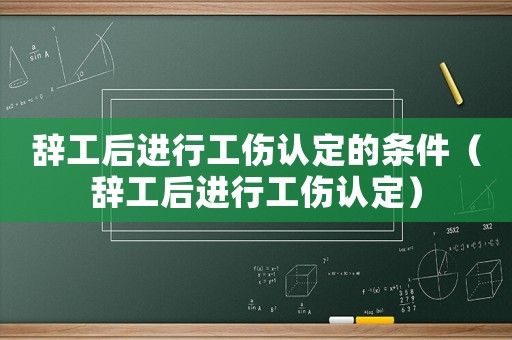 辭工后進行工傷認定的條件（辭工后進行工傷認定）