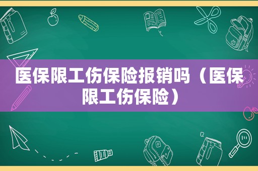 醫(yī)保限工傷保險(xiǎn)報(bào)銷嗎（醫(yī)保限工傷保險(xiǎn)）