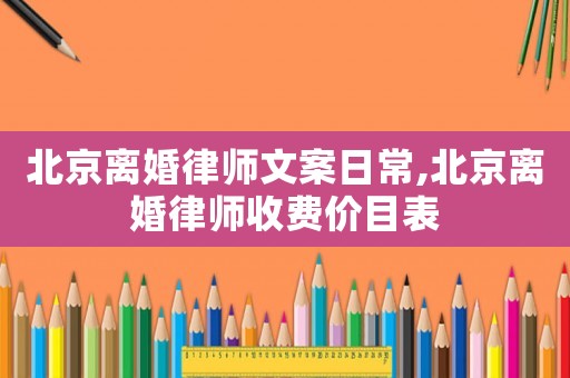 北京離婚律師文案日常,北京離婚律師收費價目表