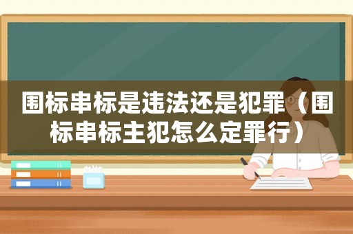 圍標(biāo)串標(biāo)是違法還是犯罪（圍標(biāo)串標(biāo)主犯怎么定罪行）