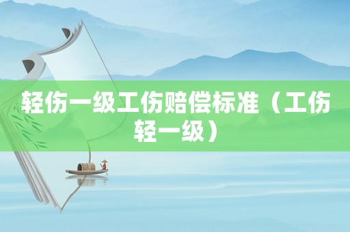 輕傷一級工傷賠償標準（工傷輕一級）
