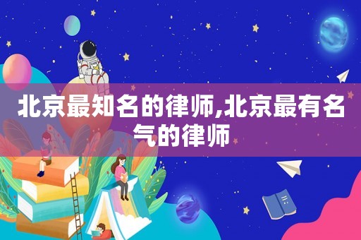 北京最知名的律師,北京最有名氣的律師