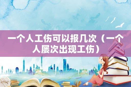 一個人工傷可以報幾次（一個人屢次出現工傷）