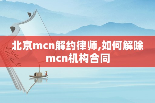 北京mcn解約律師,如何解除mcn機構合同
