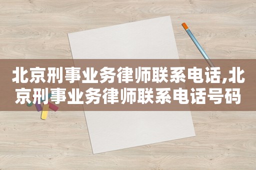 北京刑事業(yè)務(wù)律師聯(lián)系電話,北京刑事業(yè)務(wù)律師聯(lián)系電話號(hào)碼