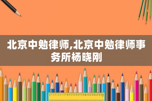 北京中勉律師,北京中勉律師事務(wù)所楊曉剛