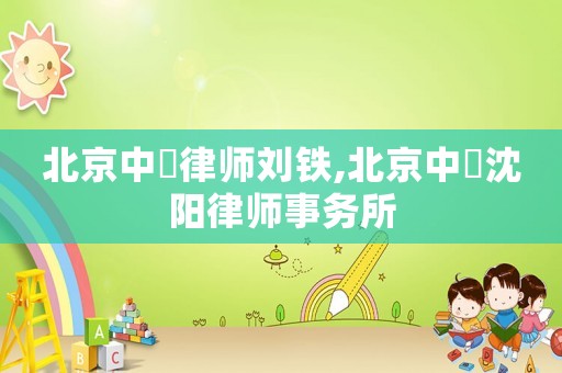 北京中喆律師劉鐵,北京中喆沈陽律師事務所