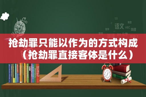 搶劫罪只能以作為的方式構成（搶劫罪直接客體是什么）