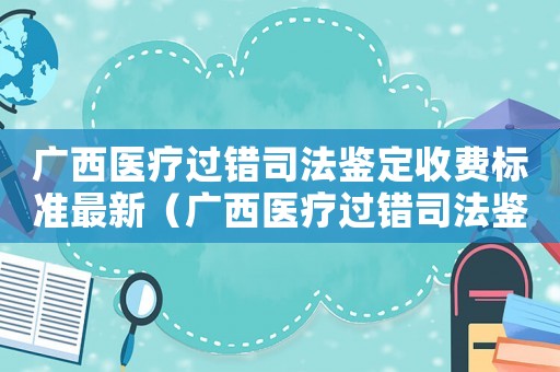 廣西醫(yī)療過錯(cuò)司法鑒定收費(fèi)標(biāo)準(zhǔn)最新（廣西醫(yī)療過錯(cuò)司法鑒定收費(fèi)標(biāo)準(zhǔn)）