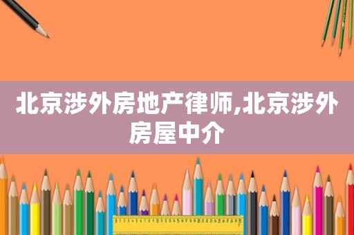 北京涉外房地產律師,北京涉外房屋中介