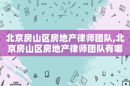 北京房山區(qū)房地產(chǎn)律師團(tuán)隊(duì),北京房山區(qū)房地產(chǎn)律師團(tuán)隊(duì)有哪些