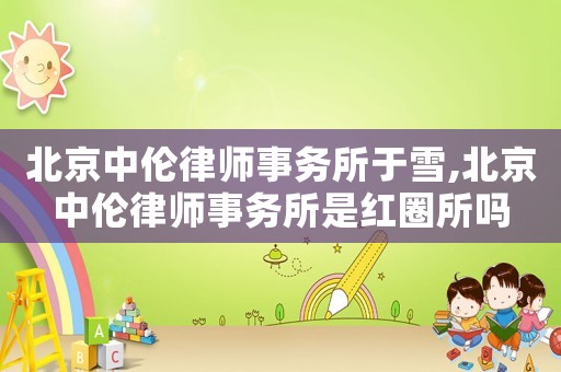 北京中倫律師事務(wù)所于雪,北京中倫律師事務(wù)所是紅圈所嗎