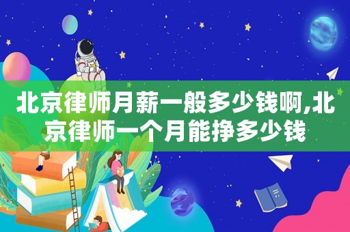 北京律師月薪一般多少錢啊,北京律師一個月能掙多少錢