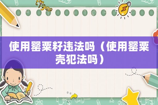 使用罌粟籽違法嗎（使用罌粟殼犯法嗎）