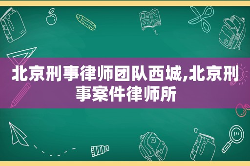 北京刑事律師團隊西城,北京刑事案件律師所