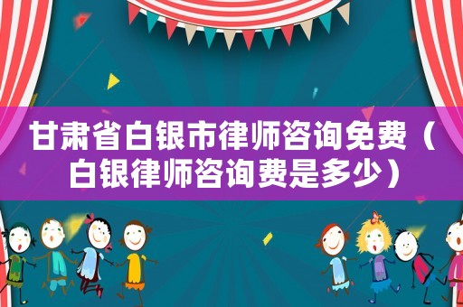 甘肅省白銀市律師咨詢免費(fèi)（白銀律師咨詢費(fèi)是多少）