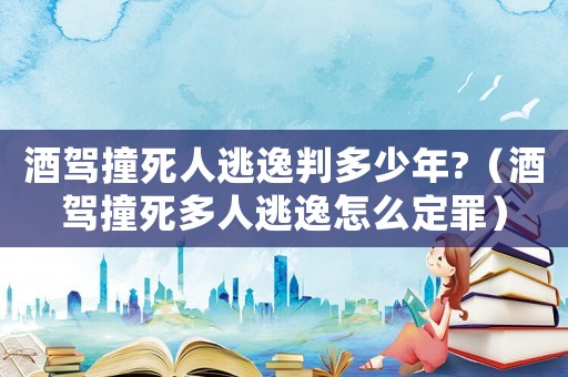 酒駕撞死人逃逸判多少年?（酒駕撞死多人逃逸怎么定罪）