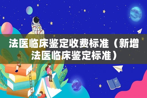 法醫臨床鑒定收費標準（新增法醫臨床鑒定標準）