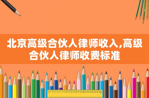 北京高級合伙人律師收入,高級合伙人律師收費標準